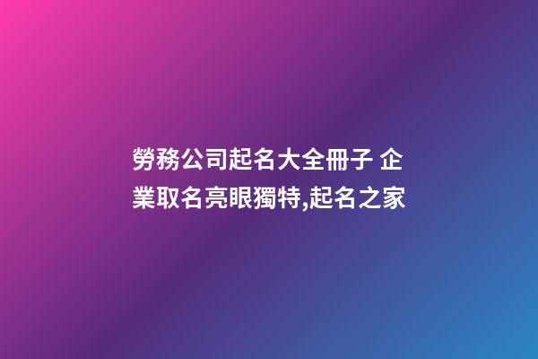 勞務公司起名大全冊子 企業取名亮眼獨特,起名之家